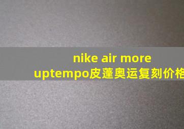 nike air more uptempo皮蓬奥运复刻价格
